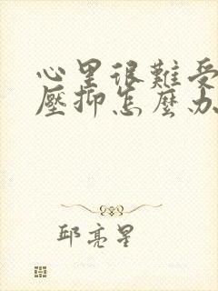 心里很难受也很压抑怎么办