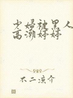 少妇被黑人喷到高潮婷婷