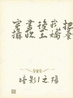 穿书后我把暴戾摄政王娇养了 小说