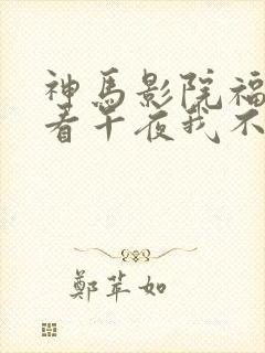 神马影院福利试看午夜我不卡