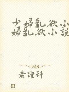 少妇乱欲小说少妇乱欲小说少妇