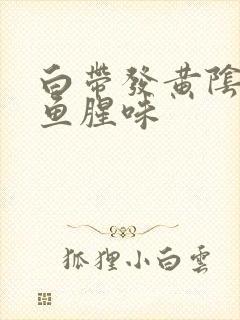 白带发黄阴道有鱼腥味