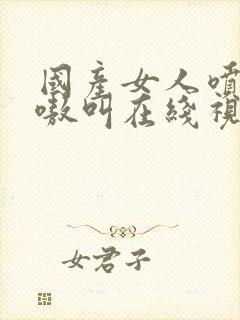 国产女人喷水嗷嗷叫在线视频