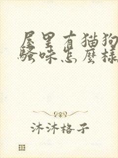 屋里有猫狗尿的骚味怎么样能去除