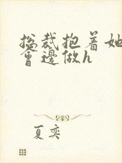 总裁抱着她边开会边做h封面