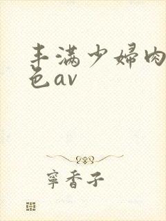 丰满少妇肉体性色av