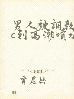 男人被调教狂躁c到高潮喷水