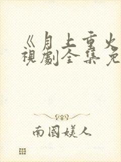 《月上重火》电视剧全集免费观看