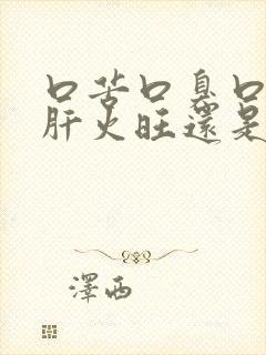 口苦口臭口干是肝火旺还是胃火旺