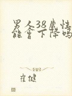 男人38岁性功能会下降吗?
