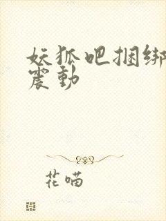 妖狐吧捆绑白丝震动