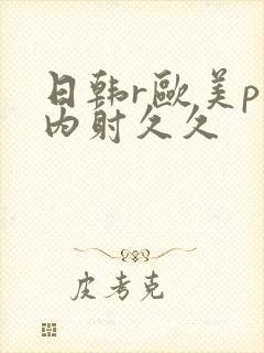 日韩r欧美p片内射久久