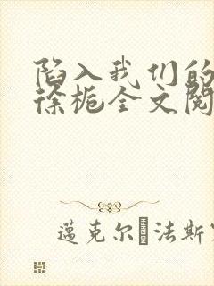 陷入我们的热恋徐栀全文阅读免费