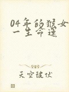 04年的猴女生一生命运