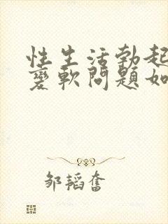 性生活勃起中途变软问题如何治