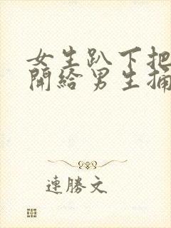 女生趴下把腿张开给男生捅