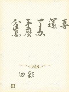 分手了还喜欢他怎么办