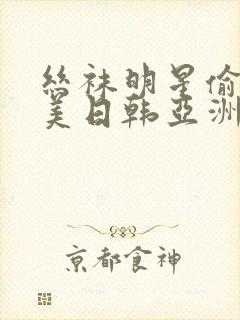 丝袜明星偷拍欧美日韩亚洲