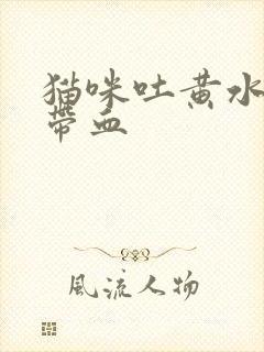 猫咪吐黄水拉稀带血