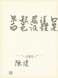 早起尿道口有乳白色液体是怎么回事