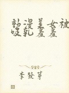 动漫美女被奶头吸乳羞羞