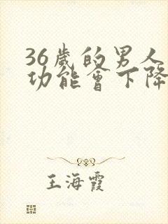 36岁的男人性功能会下降吗