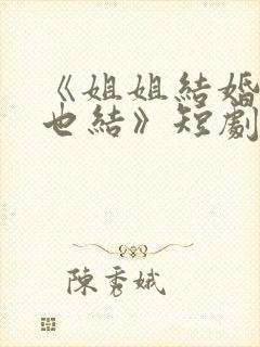 《姐姐结婚,我也结》短剧全集