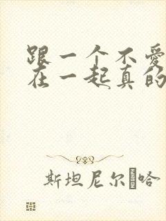 跟一个不爱的人在一起真的很痛苦