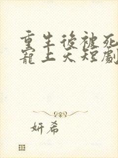 重生后被死对头宠上天短剧