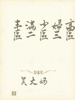 丰满少妇高潮一区二区三区