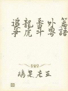 追龙番外篇之龙争虎斗粤语