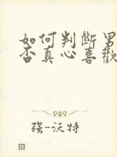 如何判断男人是否真心喜欢你