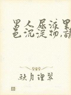 男人尿液里有白色沉淀物,请问是什么问题?