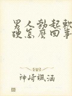 男人勃起软而不硬怎么回事