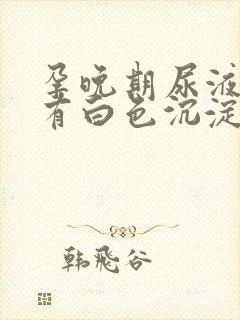 孕晚期尿液里面有白色沉淀物怎么回事