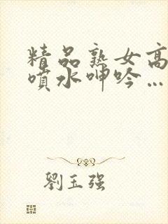 精品熟女高潮直喷水呻吟…