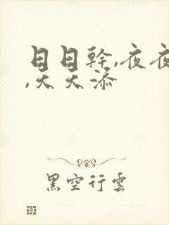 日日干,夜夜操,天天添