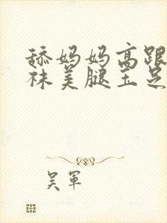 舔妈妈高跟丝丝袜美腿玉足屁眼儿小说