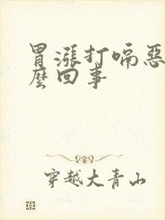 胃涨打嗝恶心怎么回事