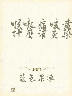 喉咙痛咳黄痰吃什么消炎药好