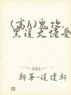 (高h)鬼攻,黑道大佬受