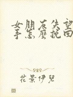 女朋友失望了分手怎么挽回