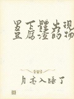 男下体出现白色豆腐渣的物体是什么引起的