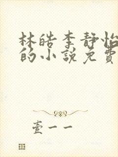 林皓李静怡主角的小说免费阅读无弹窗