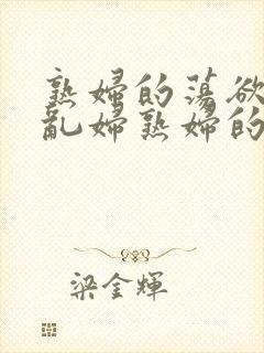 熟妇的荡欲荡公乱妇熟妇的欲望熟女的欲望