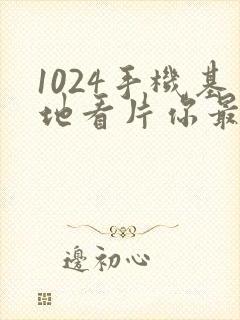 1024手机基地看片你最懂得