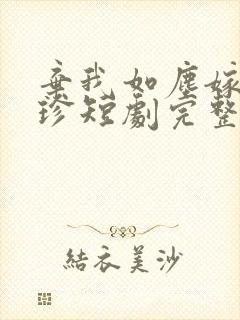 弃我如尘嫁你为珍短剧完整版