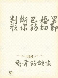 判断已婚男人喜欢你的细节举动