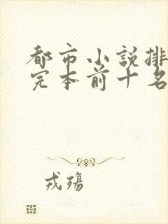 都市小说排行榜完本前十名完结