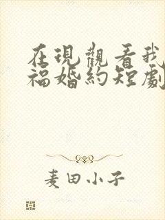 在现观看我的幸福婚约短剧